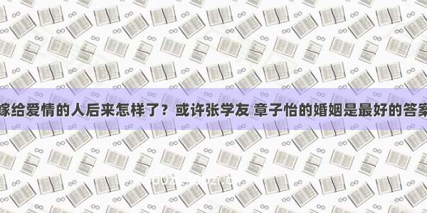 嫁给爱情的人后来怎样了？或许张学友 章子怡的婚姻是最好的答案