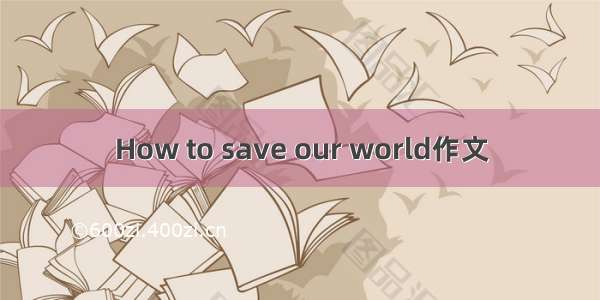 How to save our world作文