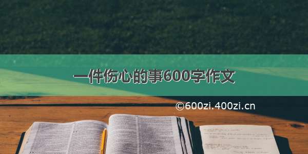 一件伤心的事600字作文