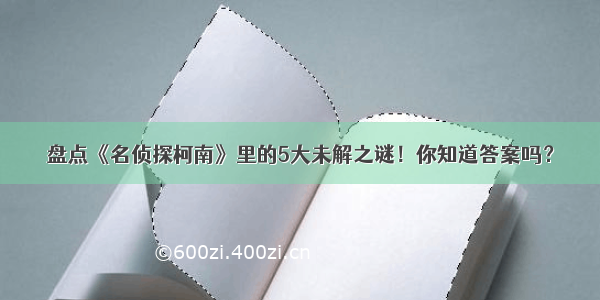 盘点《名侦探柯南》里的5大未解之谜！你知道答案吗？