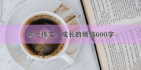 初一作文：成长的烦恼600字