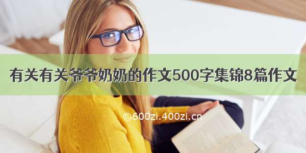 有关有关爷爷奶奶的作文500字集锦8篇作文