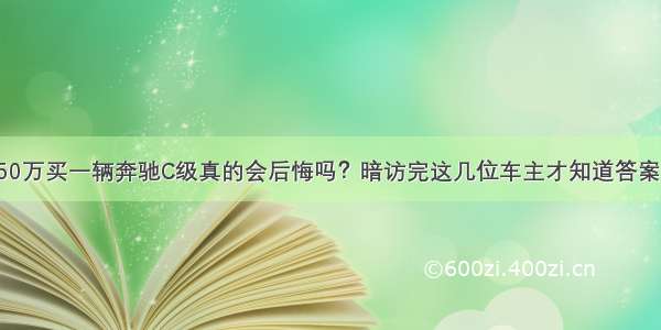 50万买一辆奔驰C级真的会后悔吗？暗访完这几位车主才知道答案！