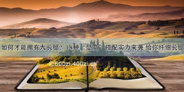 如何才能拥有大长腿？18种“显高”搭配实力来袭 给你纤细长腿