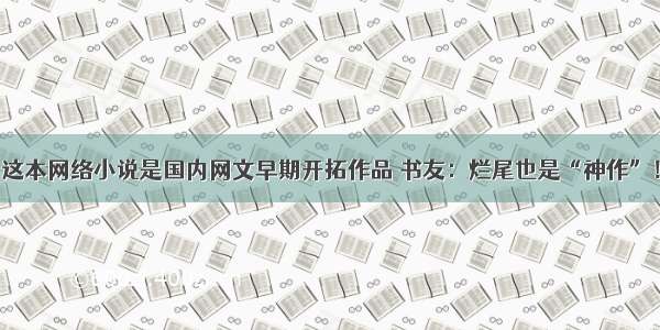 这本网络小说是国内网文早期开拓作品 书友：烂尾也是“神作”！