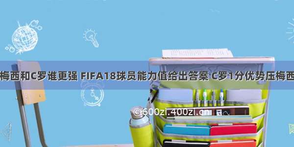 梅西和C罗谁更强 FIFA18球员能力值给出答案 C罗1分优势压梅西