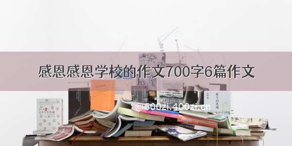 感恩感恩学校的作文700字6篇作文