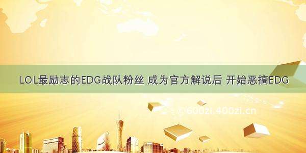 LOL最励志的EDG战队粉丝 成为官方解说后 开始恶搞EDG