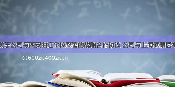 华闻集团：关于公司与西安曲江金控签署的战略合作协议 公司与上海健康医学院签署的战