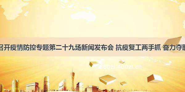 南阳市召开疫情防控专题第二十九场新闻发布会 抗疫复工两手抓 奋力夺取双胜利