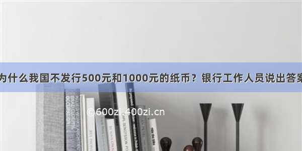 为什么我国不发行500元和1000元的纸币？银行工作人员说出答案