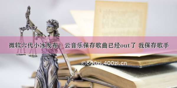 微软六代小冰发布：云音乐保存歌曲已经out了 我保存歌手