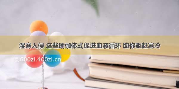 湿寒入侵 这些瑜伽体式促进血液循环 助你驱赶寒冷