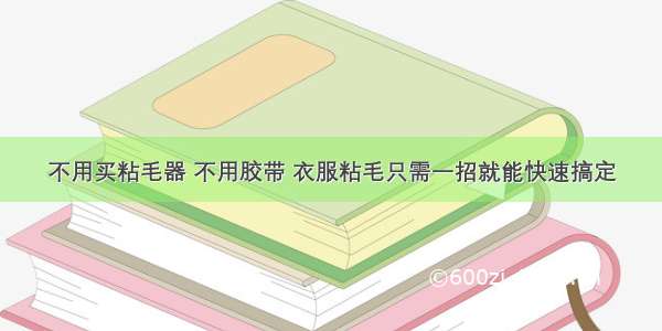 不用买粘毛器 不用胶带 衣服粘毛只需一招就能快速搞定