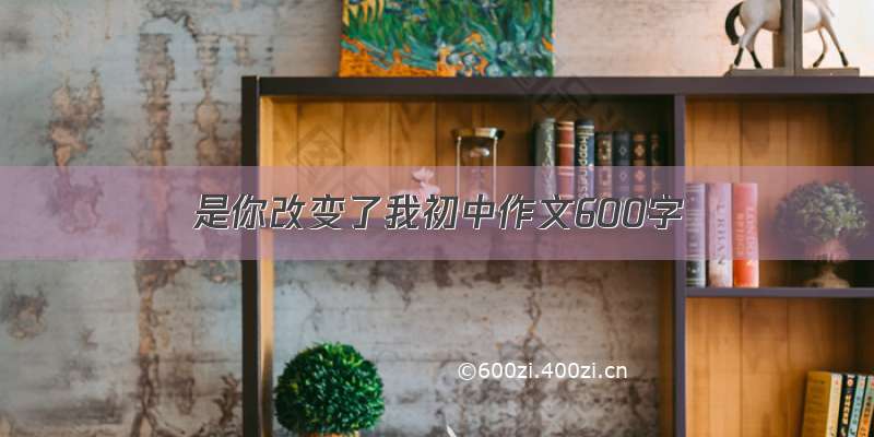 是你改变了我初中作文600字