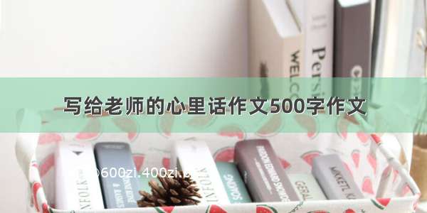 写给老师的心里话作文500字作文