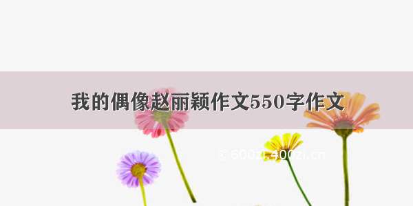 我的偶像赵丽颖作文550字作文