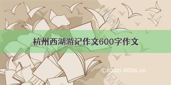 杭州西湖游记作文600字作文