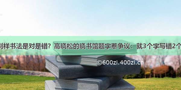 别样书法是对是错？高晓松的晓书馆题字惹争议：就3个字写错2个！