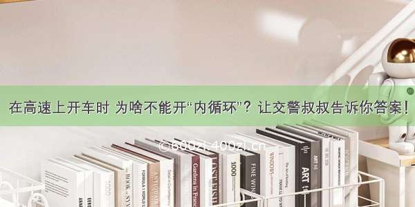 在高速上开车时 为啥不能开“内循环”？让交警叔叔告诉你答案！