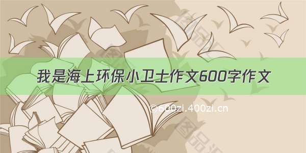 我是海上环保小卫士作文600字作文