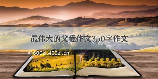 最伟大的父爱作文350字作文