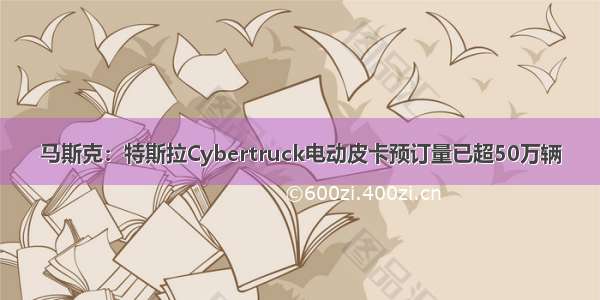 马斯克：特斯拉Cybertruck电动皮卡预订量已超50万辆