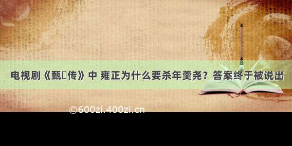 电视剧《甄嬛传》中 雍正为什么要杀年羹尧？答案终于被说出