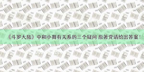 《斗罗大陆》中和小舞有关系的三个疑问 原著党请给出答案！