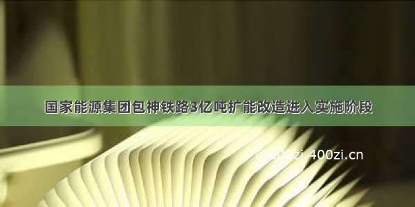 国家能源集团包神铁路3亿吨扩能改造进入实施阶段