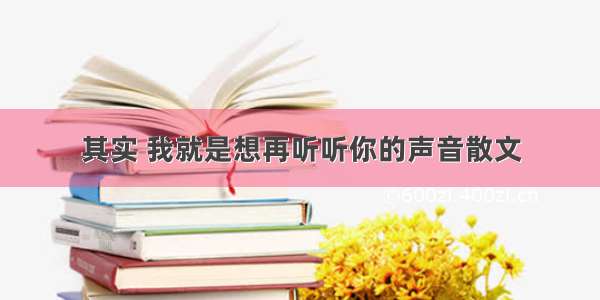 其实 我就是想再听听你的声音散文