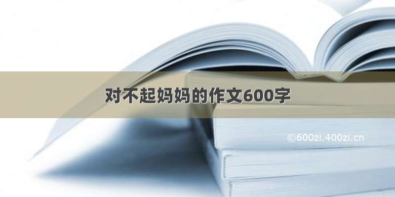 对不起妈妈的作文600字