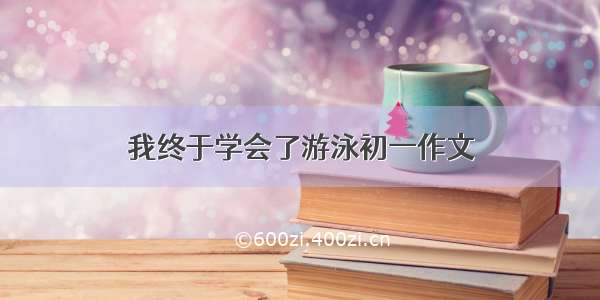 我终于学会了游泳初一作文