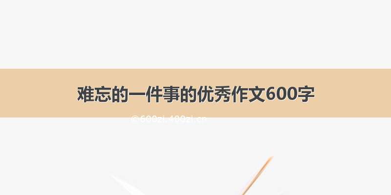 难忘的一件事的优秀作文600字