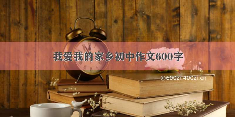 我爱我的家乡初中作文600字