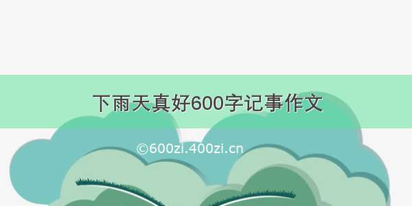 下雨天真好600字记事作文