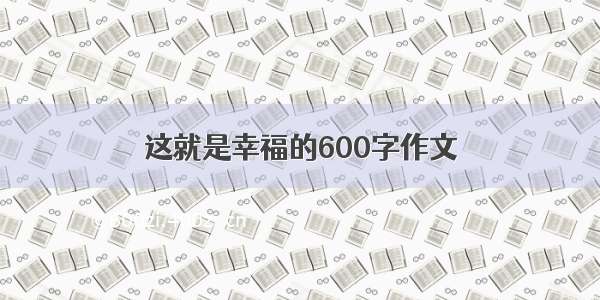 这就是幸福的600字作文