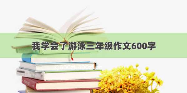 我学会了游泳三年级作文600字