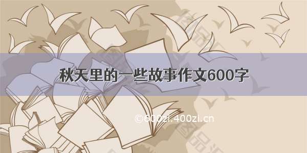 秋天里的一些故事作文600字