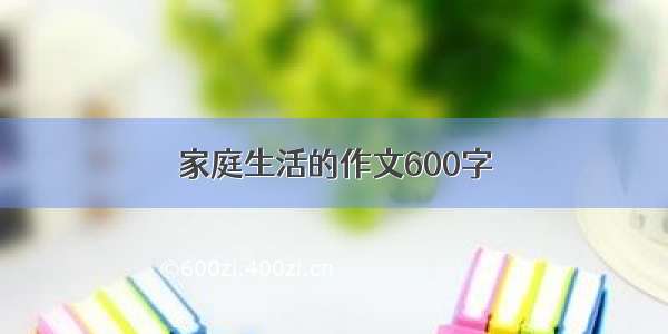 家庭生活的作文600字