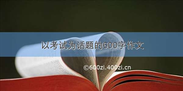 以考试为话题的600字作文