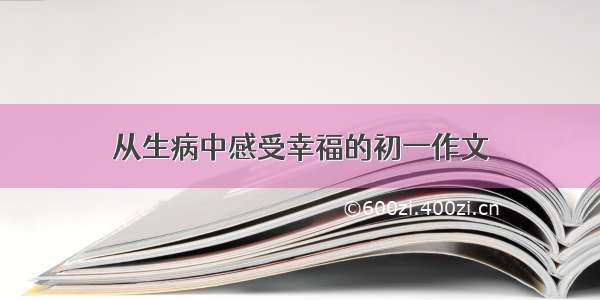 从生病中感受幸福的初一作文