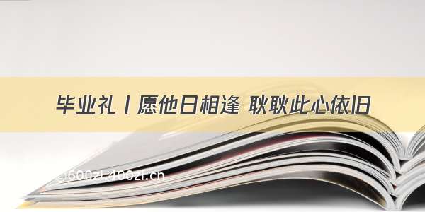 毕业礼丨愿他日相逢 耿耿此心依旧