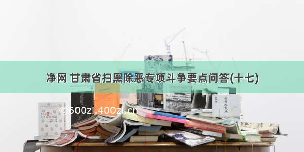 净网 甘肃省扫黑除恶专项斗争要点问答(十七)