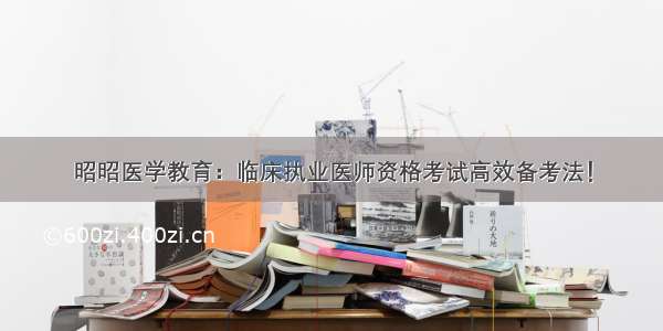 昭昭医学教育：临床执业医师资格考试高效备考法！