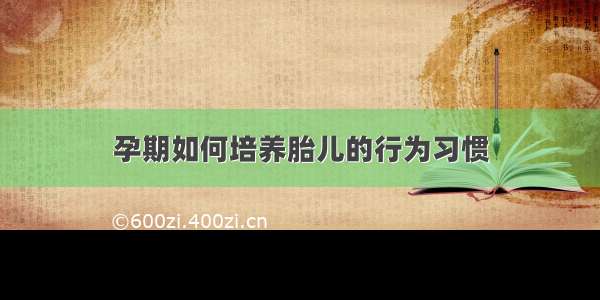 孕期如何培养胎儿的行为习惯