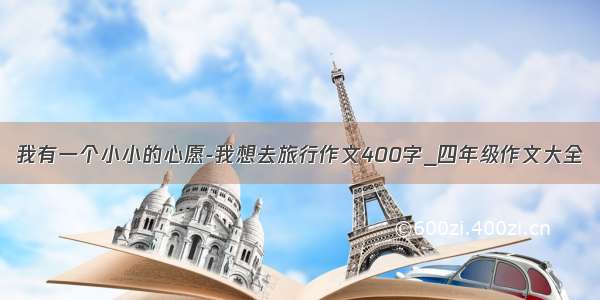 我有一个小小的心愿-我想去旅行作文400字_四年级作文大全