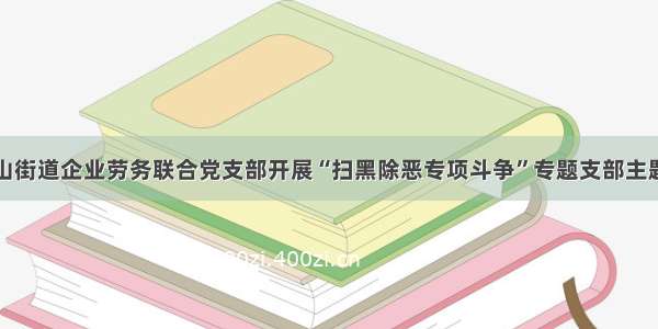 沾益：花山街道企业劳务联合党支部开展“扫黑除恶专项斗争”专题支部主题党日活动