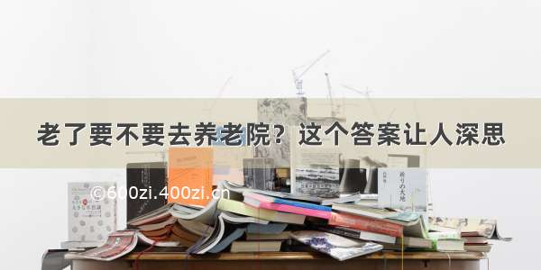 老了要不要去养老院？这个答案让人深思