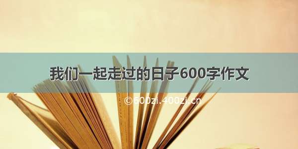 我们一起走过的日子600字作文